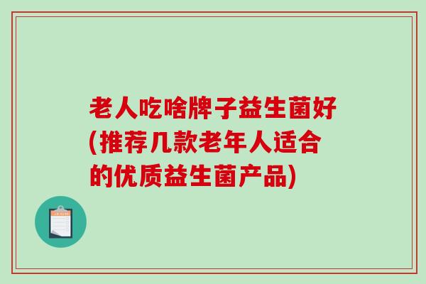 老人吃啥牌子益生菌好(推荐几款老年人适合的优质益生菌产品)