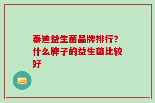泰迪益生菌品牌排行？什么牌子的益生菌比较好