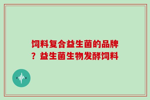 饲料复合益生菌的品牌？益生菌生物发酵饲料