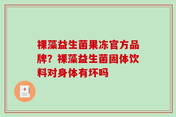 裸藻益生菌果冻官方品牌？裸藻益生菌固体饮料对身体有坏吗