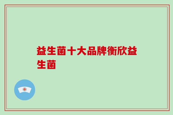 益生菌十大品牌衡欣益生菌