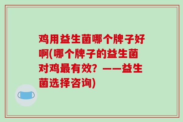 鸡用益生菌哪个牌子好啊(哪个牌子的益生菌对鸡最有效？——益生菌选择咨询)