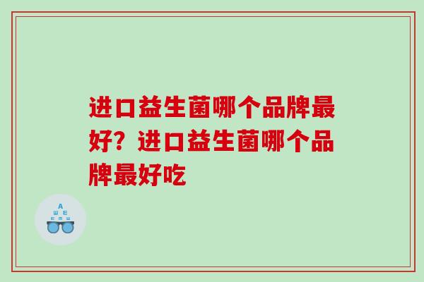 进口益生菌哪个品牌最好？进口益生菌哪个品牌最好吃