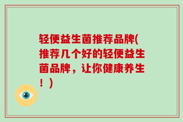 轻便益生菌推荐品牌(推荐几个好的轻便益生菌品牌，让你健康养生！)