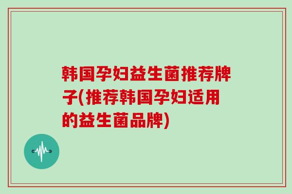 韩国孕妇益生菌推荐牌子(推荐韩国孕妇适用的益生菌品牌)