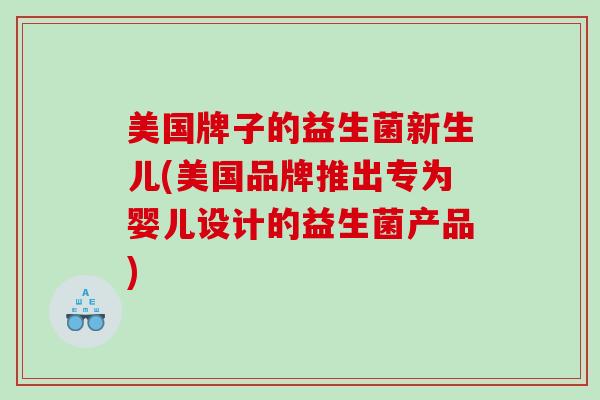 美国牌子的益生菌新生儿(美国品牌推出专为婴儿设计的益生菌产品)