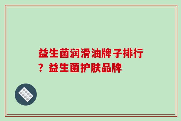 益生菌润滑油牌子排行？益生菌护肤品牌