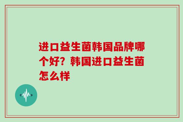 进口益生菌韩国品牌哪个好？韩国进口益生菌怎么样