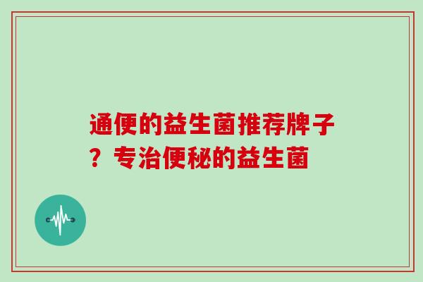 通便的益生菌推荐牌子？专的益生菌