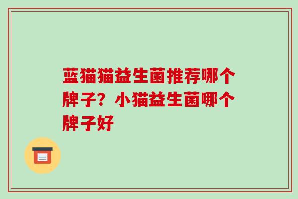 蓝猫猫益生菌推荐哪个牌子？小猫益生菌哪个牌子好
