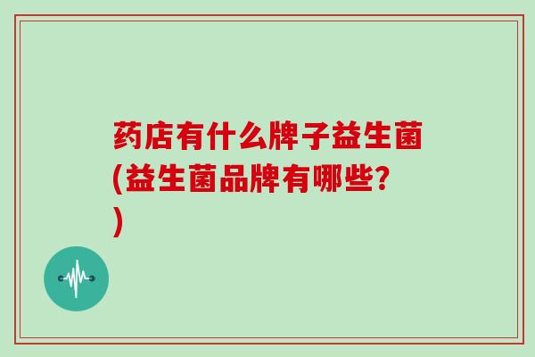 药店有什么牌子益生菌(益生菌品牌有哪些？)