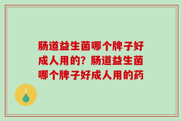 肠道益生菌哪个牌子好成人用的？肠道益生菌哪个牌子好成人用的药