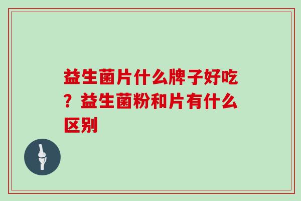 益生菌片什么牌子好吃？益生菌粉和片有什么区别
