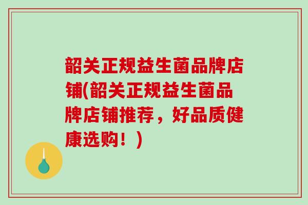韶关正规益生菌品牌店铺(韶关正规益生菌品牌店铺推荐，好品质健康选购！)