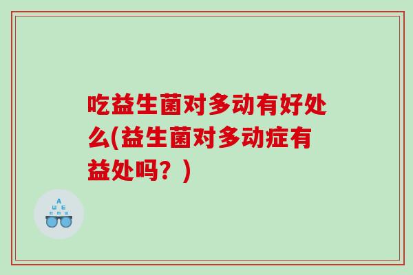 吃益生菌对多动有好处么(益生菌对多动症有益处吗？)