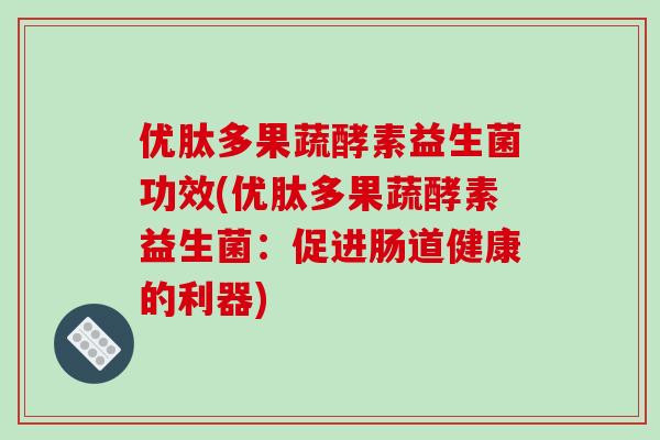 优肽多果蔬酵素益生菌功效(优肽多果蔬酵素益生菌：促进肠道健康的利器)