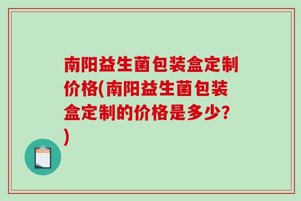 南阳益生菌包装盒定制价格(南阳益生菌包装盒定制的价格是多少？)