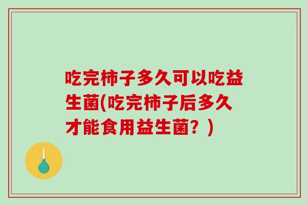 吃完柿子多久可以吃益生菌(吃完柿子后多久才能食用益生菌?) 吃完柿子多久可以吃益生菌(吃完柿子后多久才能食用益生菌?)