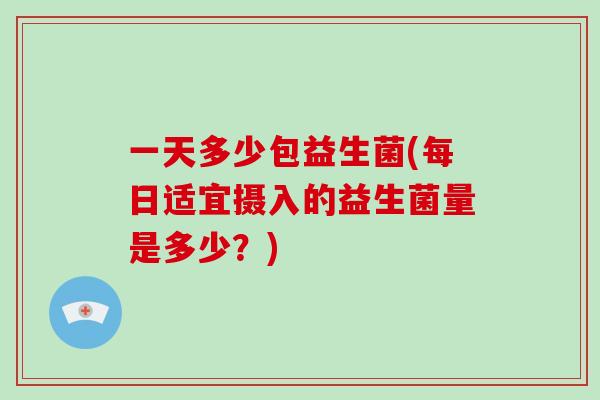 一天多少包益生菌(每日适宜摄入的益生菌量是多少？)