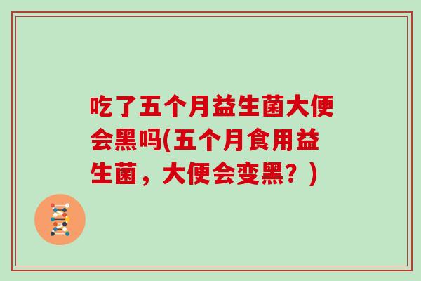 吃了五个月益生菌大便会黑吗(五个月食用益生菌，大便会变黑？)