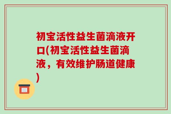 初宝活性益生菌滴液开口(初宝活性益生菌滴液，有效维护肠道健康)
