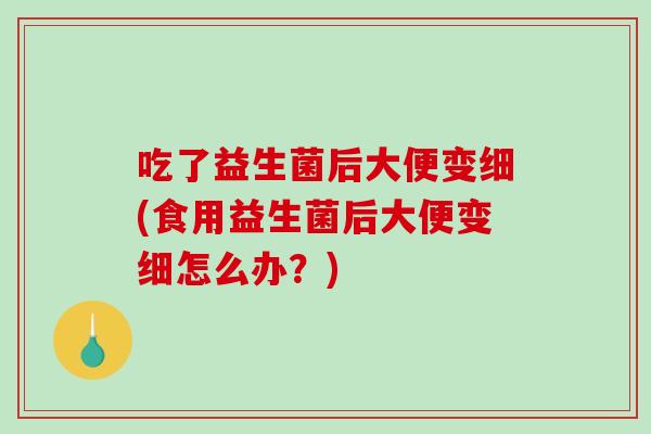吃了益生菌后大便变细(食用益生菌后大便变细怎么办？)