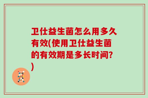 卫仕益生菌怎么用多久有效(使用卫仕益生菌的有效期是多长时间？)