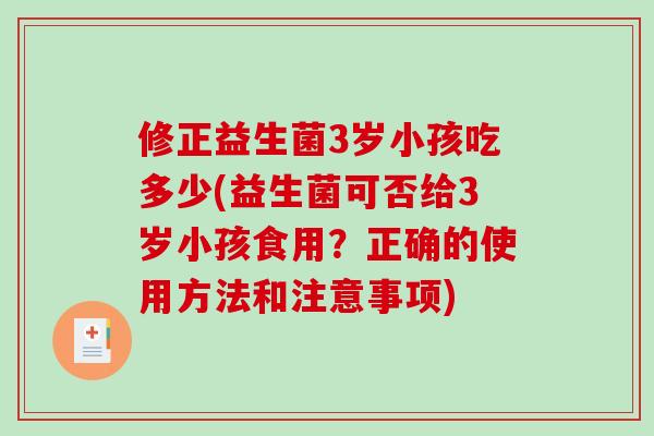 修正益生菌3岁小孩吃多少(益生菌可否给3岁小孩食用？正确的使用方法和注意事项)