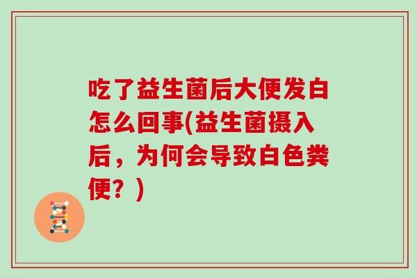吃了益生菌后大便发白怎么回事(益生菌摄入后，为何会导致白色粪便？)