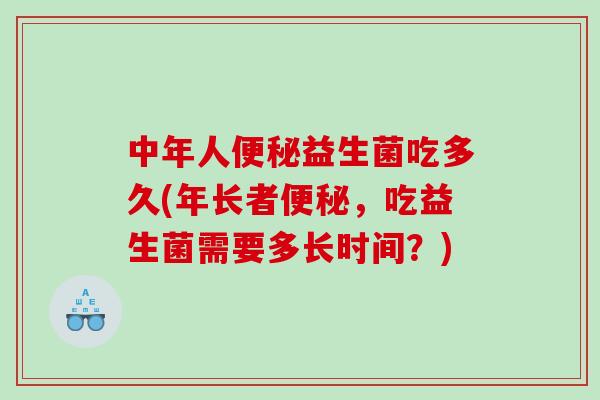 中年人益生菌吃多久(年长者，吃益生菌需要多长时间？)