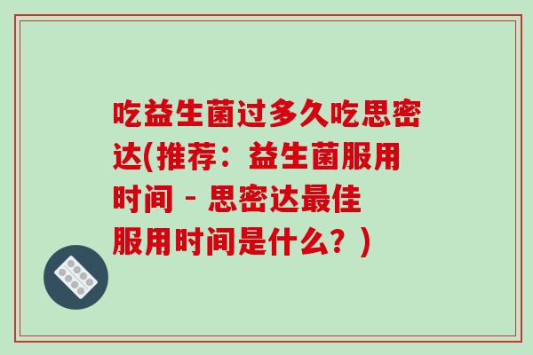吃益生菌过多久吃思密达(推荐：益生菌服用时间 - 思密达佳服用时间是什么？)