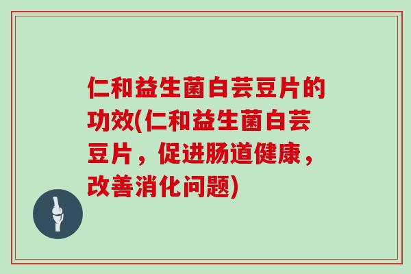 仁和益生菌白芸豆片的功效(仁和益生菌白芸豆片，促进肠道健康，改善消化问题)
