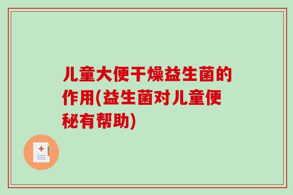 儿童大便干燥益生菌的作用(益生菌对儿童便秘有帮助)