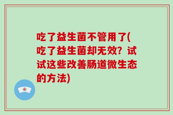 吃了益生菌不管用了(吃了益生菌却无效？试试这些改善肠道微生态的方法)