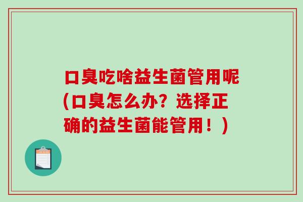 口臭吃啥益生菌管用呢(口臭怎么办？选择正确的益生菌能管用！)