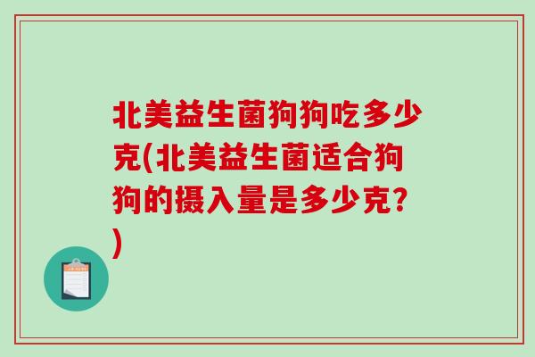 北美益生菌狗狗吃多少克(北美益生菌适合狗狗的摄入量是多少克？)