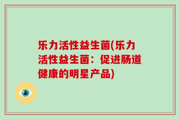 乐力活性益生菌(乐力活性益生菌：促进肠道健康的明星产品)