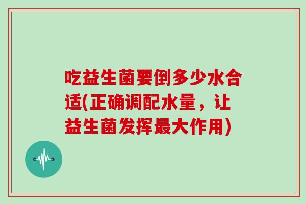 吃益生菌要倒多少水合适(正确调配水量，让益生菌发挥最大作用)