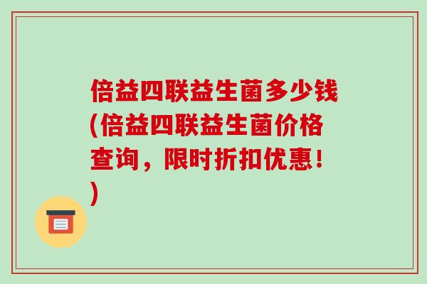 倍益四联益生菌多少钱(倍益四联益生菌价格查询,限时折扣优惠!) 倍益四联益生菌多少钱(倍益四联益生菌价格查询,限时折扣优惠!)