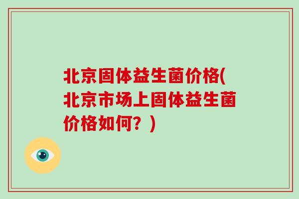 北京固体益生菌价格(北京市场上固体益生菌价格如何？)