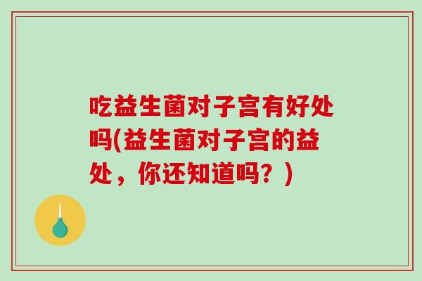 吃益生菌对子宫有好处吗(益生菌对子宫的益处，你还知道吗？)