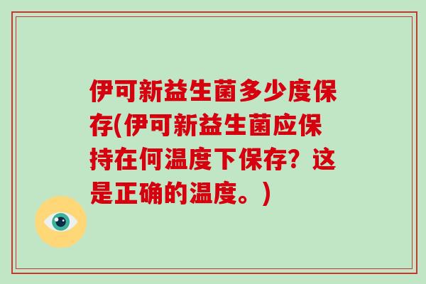 伊可新益生菌多少度保存(伊可新益生菌应保持在何温度下保存？这是正确的温度。)
