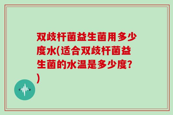 双歧杆菌益生菌用多少度水(适合双歧杆菌益生菌的水温是多少度？)