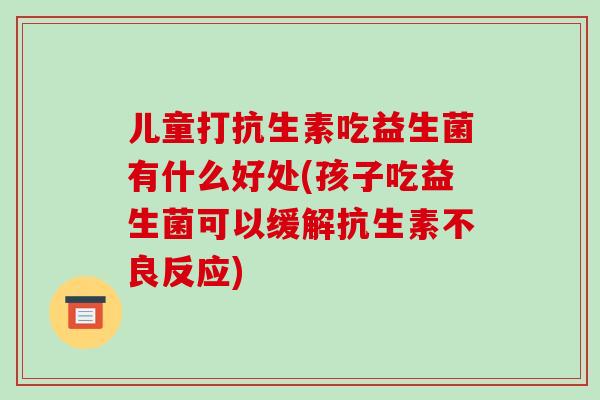 儿童打抗生素吃益生菌有什么好处(孩子吃益生菌可以缓解抗生素不良反应)
