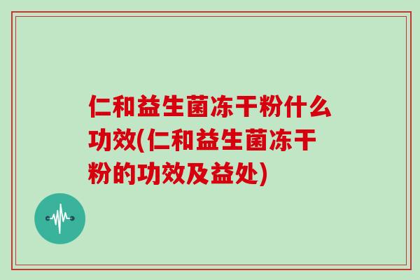 仁和益生菌冻干粉什么功效(仁和益生菌冻干粉的功效及益处)