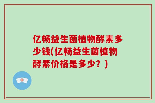 亿畅益生菌植物酵素多少钱(亿畅益生菌植物酵素价格是多少？)