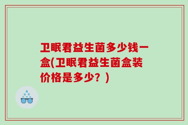 卫眠君益生菌多少钱一盒(卫眠君益生菌盒装价格是多少？)