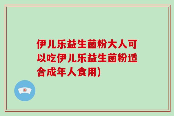 伊儿乐益生菌粉大人可以吃伊儿乐益生菌粉适合成年人食用)