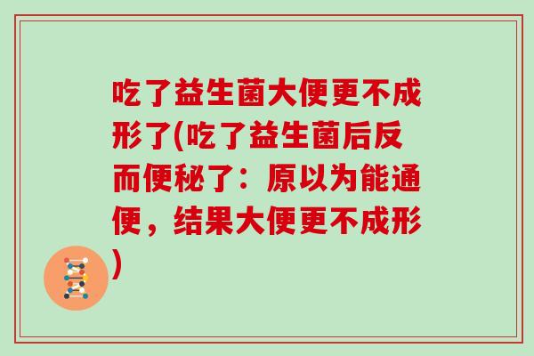 吃了益生菌大便更不成形了(吃了益生菌后反而了：原以为能通便，结果大便更不成形)