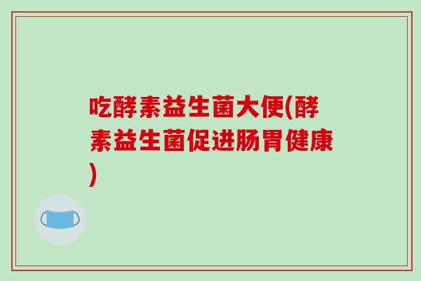 吃酵素益生菌大便(酵素益生菌促进肠胃健康)